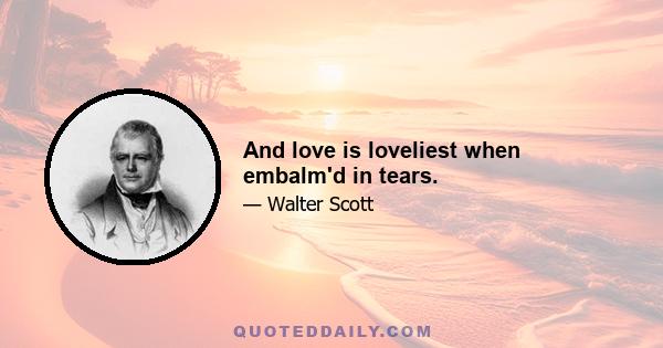 And love is loveliest when embalm'd in tears.