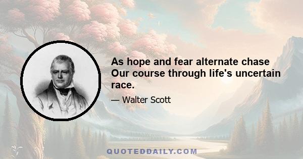 As hope and fear alternate chase Our course through life's uncertain race.