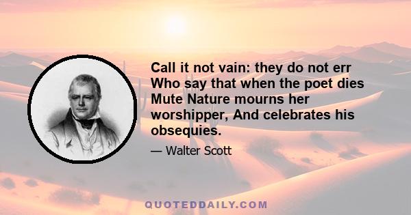 Call it not vain: they do not err Who say that when the poet dies Mute Nature mourns her worshipper, And celebrates his obsequies.