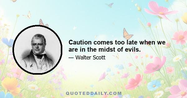 Caution comes too late when we are in the midst of evils.