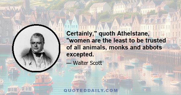 Certainly, quoth Athelstane, women are the least to be trusted of all animals, monks and abbots excepted.