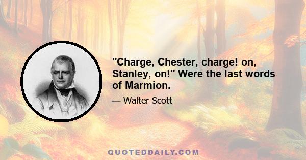 Charge, Chester, charge! on, Stanley, on! Were the last words of Marmion.