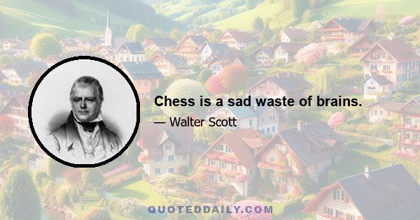 Chess is a sad waste of brains.