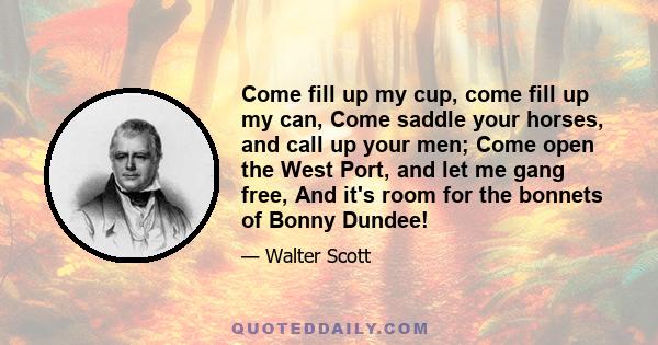 Come fill up my cup, come fill up my can, Come saddle your horses, and call up your men; Come open the West Port, and let me gang free, And it's room for the bonnets of Bonny Dundee!