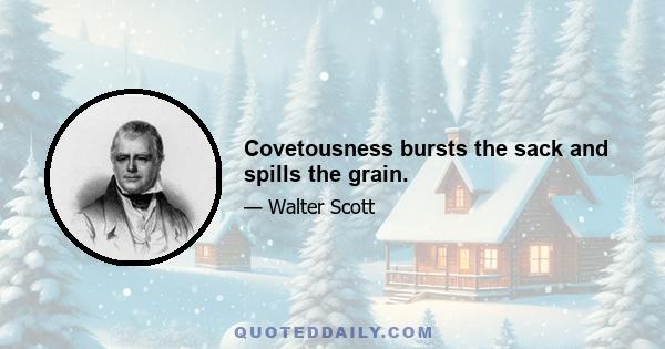 Covetousness bursts the sack and spills the grain.