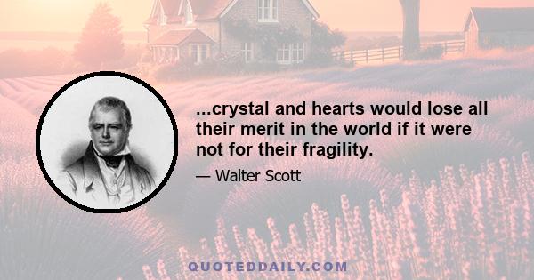 ...crystal and hearts would lose all their merit in the world if it were not for their fragility.