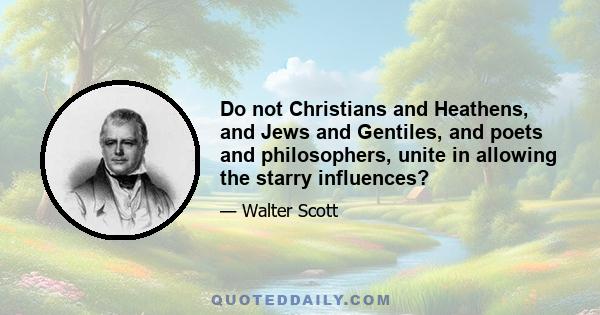 Do not Christians and Heathens, and Jews and Gentiles, and poets and philosophers, unite in allowing the starry influences?