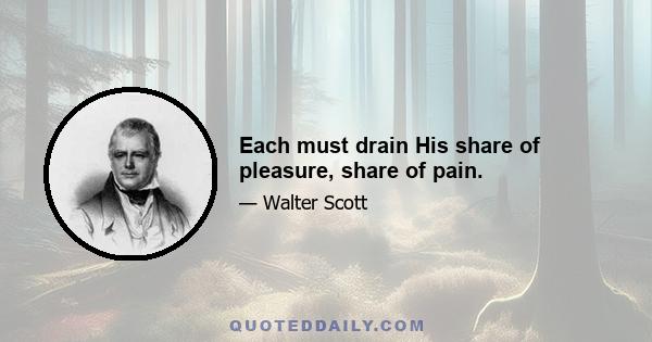 Each must drain His share of pleasure, share of pain.