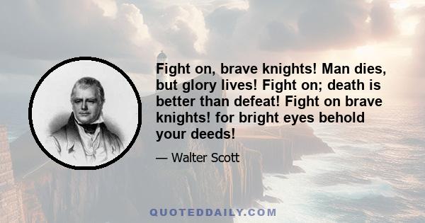 Fight on, brave knights! Man dies, but glory lives! Fight on; death is better than defeat! Fight on brave knights! for bright eyes behold your deeds!