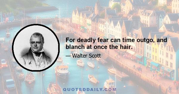 For deadly fear can time outgo, and blanch at once the hair.