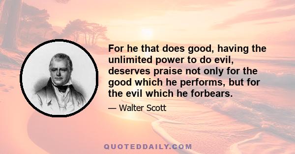 For he that does good, having the unlimited power to do evil, deserves praise not only for the good which he performs, but for the evil which he forbears.