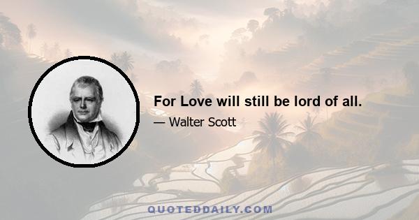 For Love will still be lord of all.