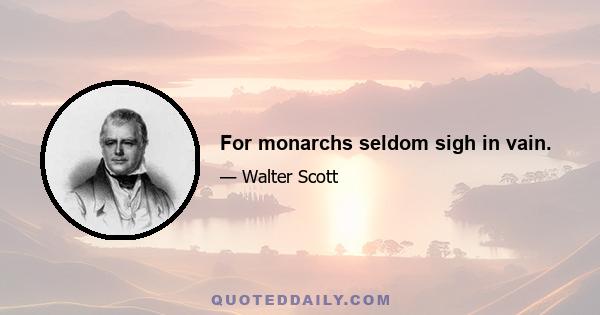 For monarchs seldom sigh in vain.