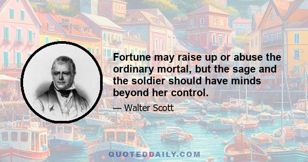 Fortune may raise up or abuse the ordinary mortal, but the sage and the soldier should have minds beyond her control.