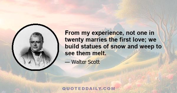 From my experience, not one in twenty marries the first love; we build statues of snow and weep to see them melt.