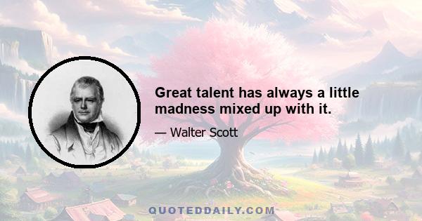 Great talent has always a little madness mixed up with it.