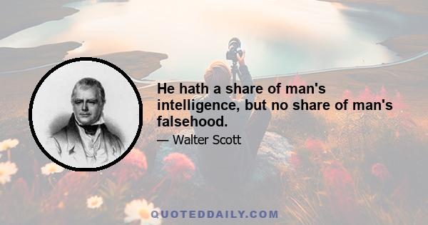 He hath a share of man's intelligence, but no share of man's falsehood.