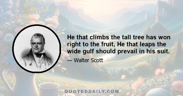 He that climbs the tall tree has won right to the fruit, He that leaps the wide gulf should prevail in his suit.