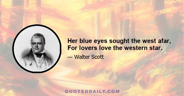 Her blue eyes sought the west afar, For lovers love the western star.