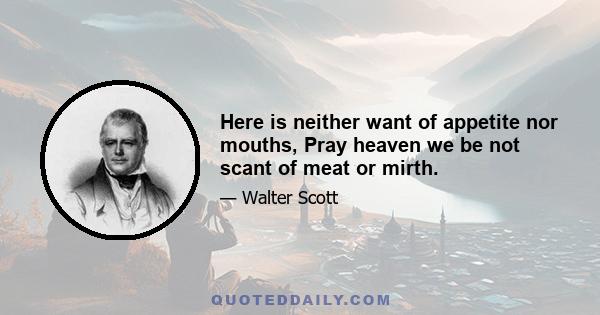 Here is neither want of appetite nor mouths, Pray heaven we be not scant of meat or mirth.