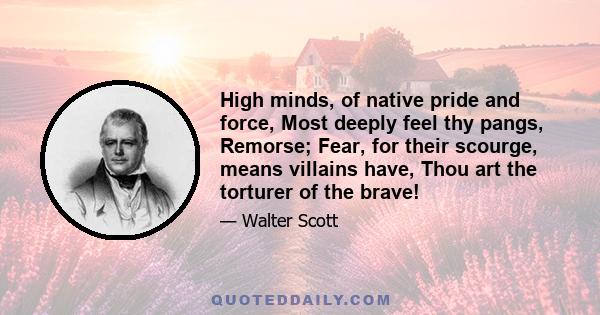 High minds, of native pride and force, Most deeply feel thy pangs, Remorse; Fear, for their scourge, means villains have, Thou art the torturer of the brave!