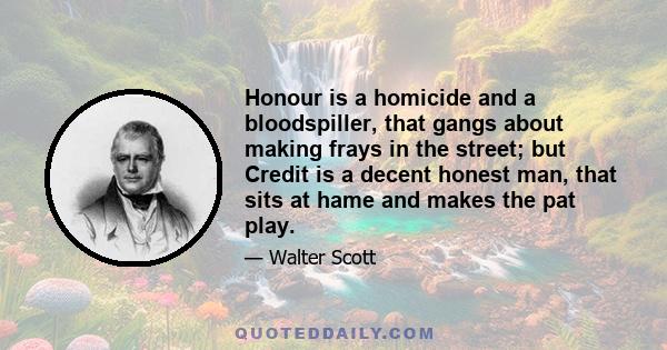 Honour is a homicide and a bloodspiller, that gangs about making frays in the street; but Credit is a decent honest man, that sits at hame and makes the pat play.