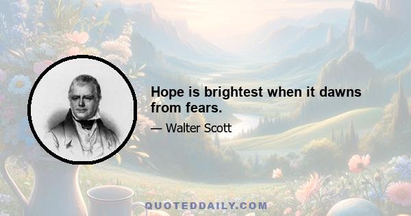 Hope is brightest when it dawns from fears.