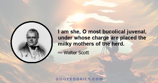 I am she, O most bucolical juvenal, under whose charge are placed the milky mothers of the herd.