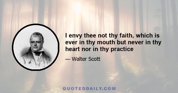 I envy thee not thy faith, which is ever in thy mouth but never in thy heart nor in thy practice