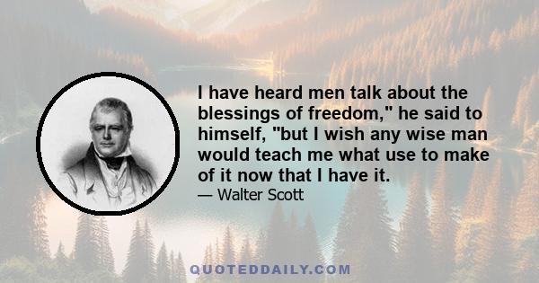 I have heard men talk about the blessings of freedom, he said to himself, but I wish any wise man would teach me what use to make of it now that I have it.