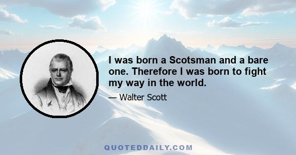 I was born a Scotsman and a bare one. Therefore I was born to fight my way in the world.