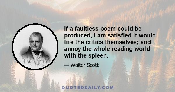 If a faultless poem could be produced, I am satisfied it would tire the critics themselves; and annoy the whole reading world with the spleen.