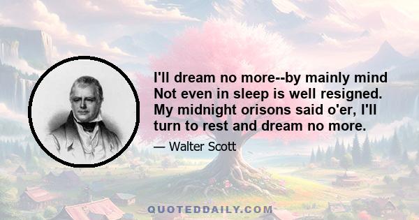 I'll dream no more--by mainly mind Not even in sleep is well resigned. My midnight orisons said o'er, I'll turn to rest and dream no more.