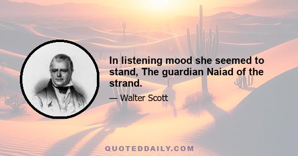 In listening mood she seemed to stand, The guardian Naiad of the strand.