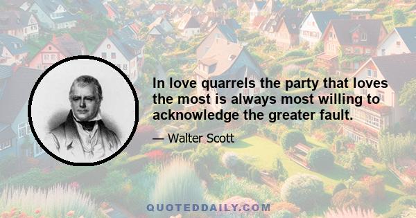 In love quarrels the party that loves the most is always most willing to acknowledge the greater fault.