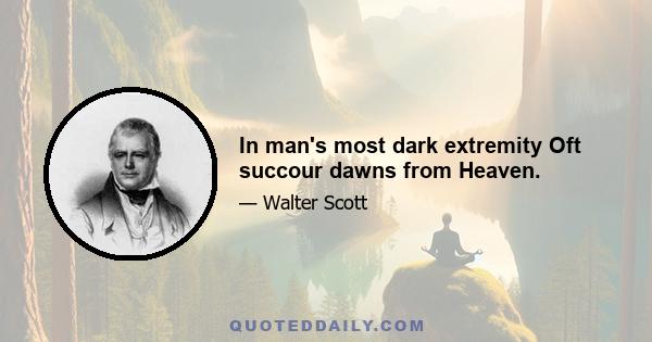 In man's most dark extremity Oft succour dawns from Heaven.