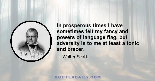 In prosperous times I have sometimes felt my fancy and powers of language flag, but adversity is to me at least a tonic and bracer.