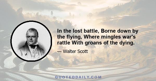 In the lost battle, Borne down by the flying, Where mingles war's rattle With groans of the dying.