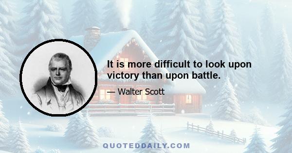 It is more difficult to look upon victory than upon battle.