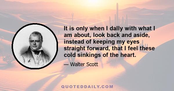 It is only when I dally with what I am about, look back and aside, instead of keeping my eyes straight forward, that I feel these cold sinkings of the heart.