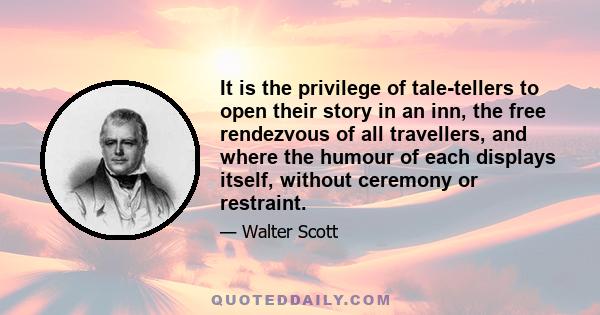 It is the privilege of tale-tellers to open their story in an inn, the free rendezvous of all travellers, and where the humour of each displays itself, without ceremony or restraint.