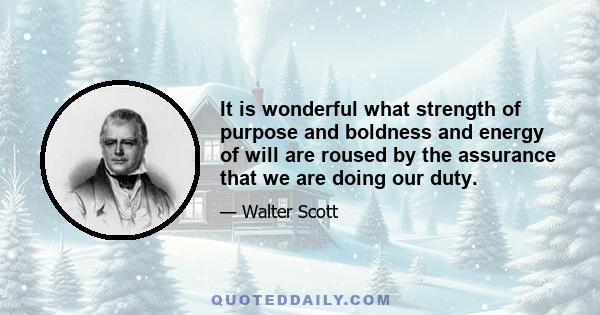 It is wonderful what strength of purpose and boldness and energy of will are roused by the assurance that we are doing our duty.