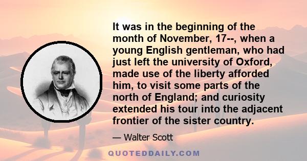 It was in the beginning of the month of November, 17--, when a young English gentleman, who had just left the university of Oxford, made use of the liberty afforded him, to visit some parts of the north of England; and