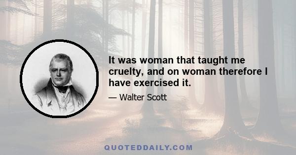 It was woman that taught me cruelty, and on woman therefore I have exercised it.