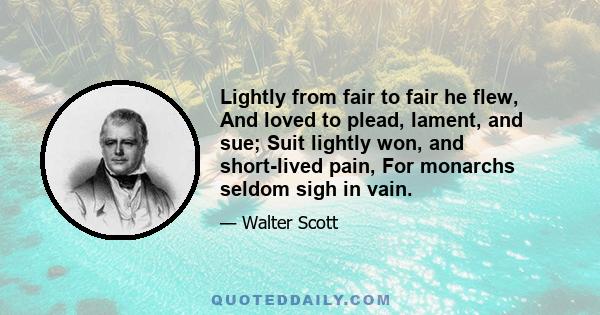 Lightly from fair to fair he flew, And loved to plead, lament, and sue; Suit lightly won, and short-lived pain, For monarchs seldom sigh in vain.