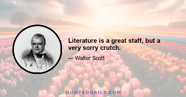 Literature is a great staff, but a very sorry crutch.