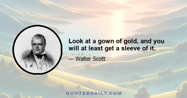 Look at a gown of gold, and you will at least get a sleeve of it.