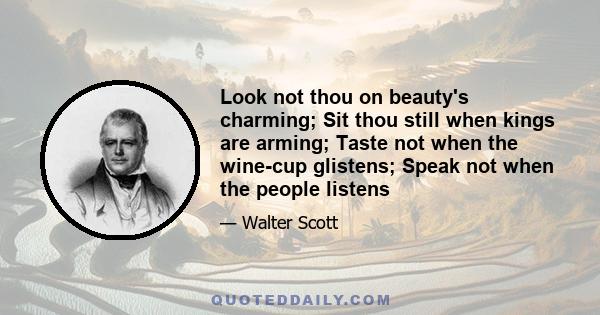 Look not thou on beauty's charming; Sit thou still when kings are arming; Taste not when the wine-cup glistens; Speak not when the people listens