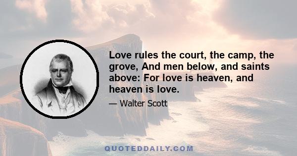 Love rules the court, the camp, the grove, And men below, and saints above: For love is heaven, and heaven is love.