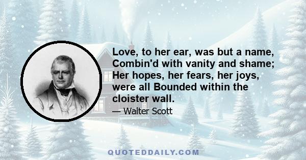 Love, to her ear, was but a name, Combin'd with vanity and shame; Her hopes, her fears, her joys, were all Bounded within the cloister wall.